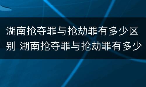 湖南抢夺罪与抢劫罪有多少区别 湖南抢夺罪与抢劫罪有多少区别呢