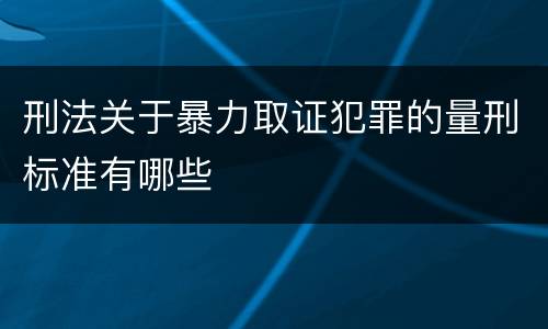 刑法关于暴力取证犯罪的量刑标准有哪些