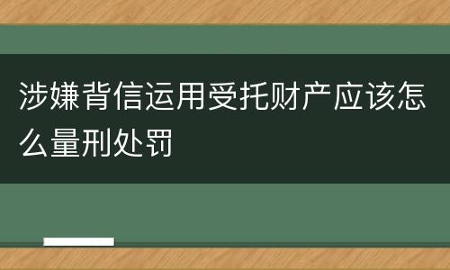 涉嫌背信运用受托财产应该怎么量刑处罚