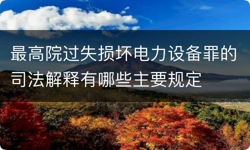 最高院过失损坏电力设备罪的司法解释有哪些主要规定