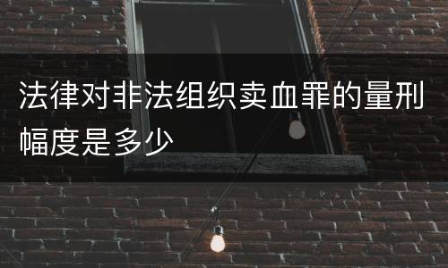 法律对非法组织卖血罪的量刑幅度是多少