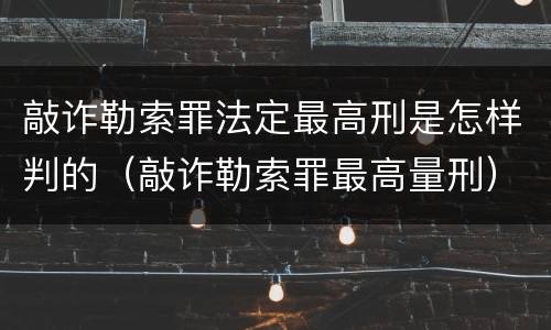 敲诈勒索罪法定最高刑是怎样判的（敲诈勒索罪最高量刑）