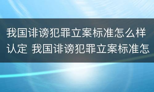 我国诽谤犯罪立案标准怎么样认定 我国诽谤犯罪立案标准怎么样认定的
