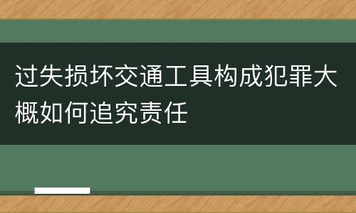 过失损坏交通工具构成犯罪大概如何追究责任