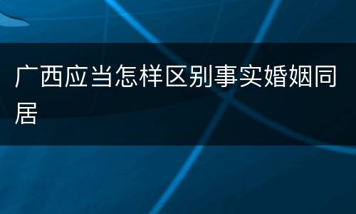 广西应当怎样区别事实婚姻同居
