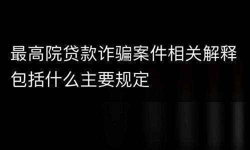 最高院贷款诈骗案件相关解释包括什么主要规定