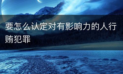 要怎么认定对有影响力的人行贿犯罪