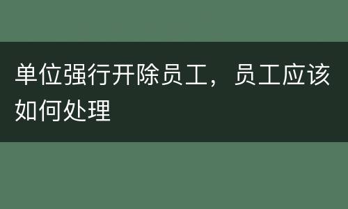 单位强行开除员工，员工应该如何处理