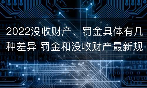 2022没收财产、罚金具体有几种差异 罚金和没收财产最新规定