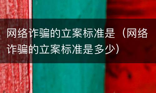 网络诈骗的立案标准是（网络诈骗的立案标准是多少）
