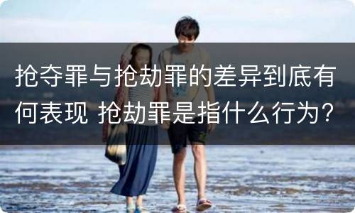 抢夺罪与抢劫罪的差异到底有何表现 抢劫罪是指什么行为?