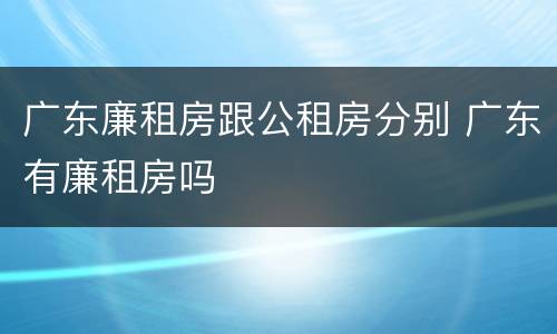 广东廉租房跟公租房分别 广东有廉租房吗