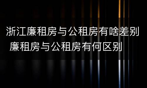 浙江廉租房与公租房有啥差别 廉租房与公租房有何区别