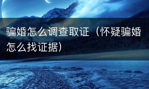 骗婚怎么调查取证（怀疑骗婚怎么找证据）