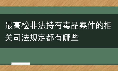 最高检非法持有毒品案件的相关司法规定都有哪些