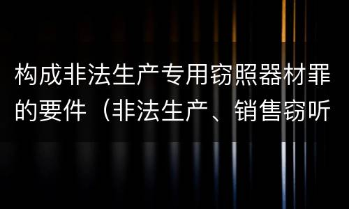 构成非法生产专用窃照器材罪的要件（非法生产、销售窃听、窃照专用器材罪）