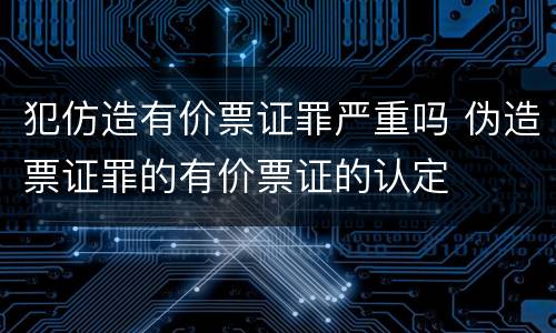 犯仿造有价票证罪严重吗 伪造票证罪的有价票证的认定