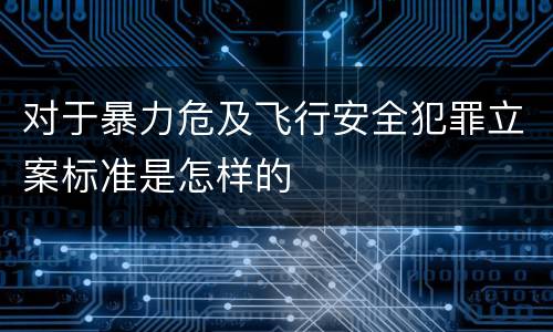 对于暴力危及飞行安全犯罪立案标准是怎样的