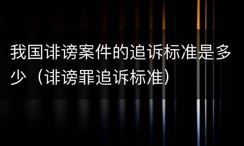 我国诽谤案件的追诉标准是多少（诽谤罪追诉标准）