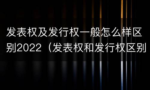 发表权及发行权一般怎么样区别2022（发表权和发行权区别）