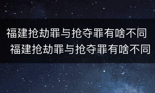 福建抢劫罪与抢夺罪有啥不同 福建抢劫罪与抢夺罪有啥不同之处