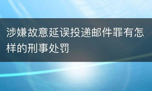 涉嫌故意延误投递邮件罪有怎样的刑事处罚