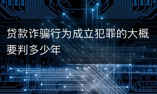 贷款诈骗行为成立犯罪的大概要判多少年