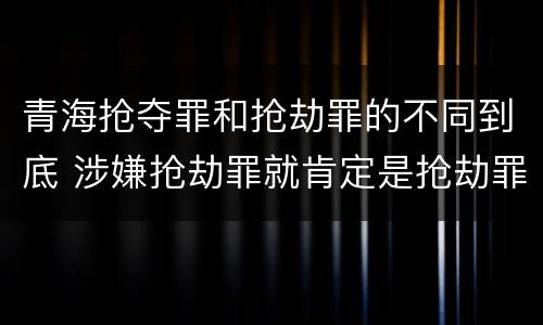 青海抢夺罪和抢劫罪的不同到底 涉嫌抢劫罪就肯定是抢劫罪吗