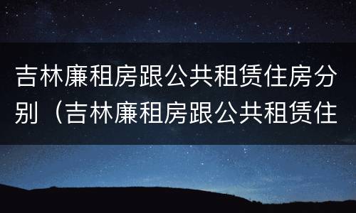 吉林廉租房跟公共租赁住房分别（吉林廉租房跟公共租赁住房分别是什么）