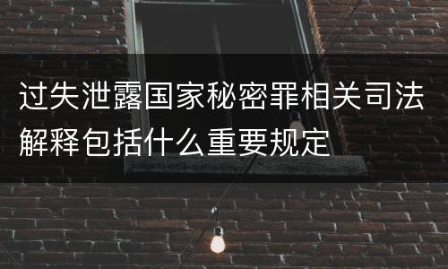 过失泄露国家秘密罪相关司法解释包括什么重要规定