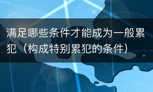 满足哪些条件才能成为一般累犯（构成特别累犯的条件）