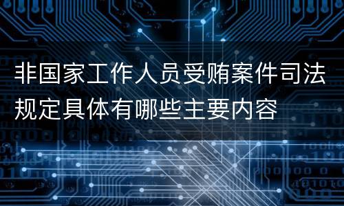 非国家工作人员受贿案件司法规定具体有哪些主要内容