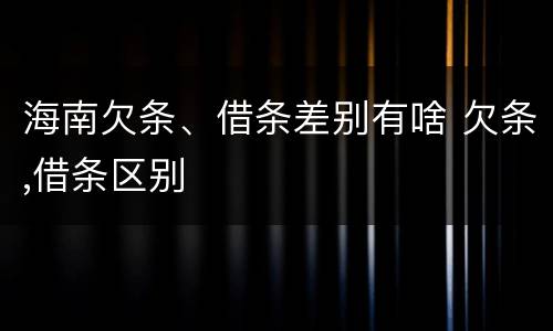 海南欠条、借条差别有啥 欠条,借条区别