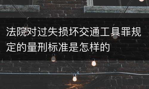 法院对过失损坏交通工具罪规定的量刑标准是怎样的