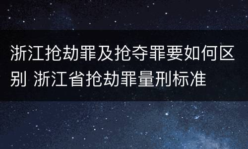 浙江抢劫罪及抢夺罪要如何区别 浙江省抢劫罪量刑标准
