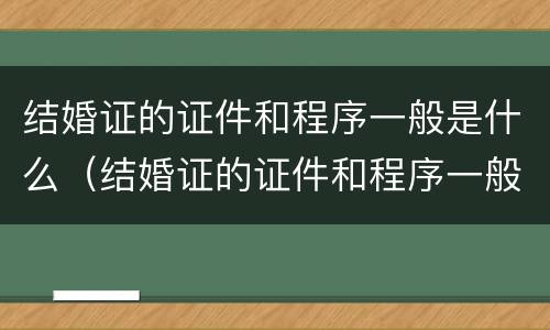 结婚证的证件和程序一般是什么（结婚证的证件和程序一般是什么样的）