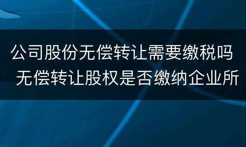 公司股份无偿转让需要缴税吗 无偿转让股权是否缴纳企业所得税