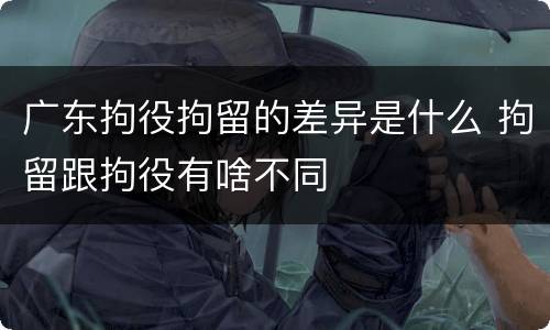 广东拘役拘留的差异是什么 拘留跟拘役有啥不同