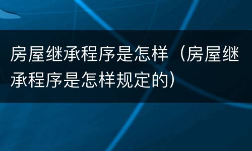 房屋继承程序是怎样（房屋继承程序是怎样规定的）