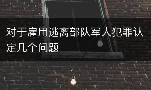 对于雇用逃离部队军人犯罪认定几个问题