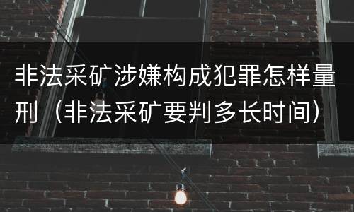 非法采矿涉嫌构成犯罪怎样量刑（非法采矿要判多长时间）