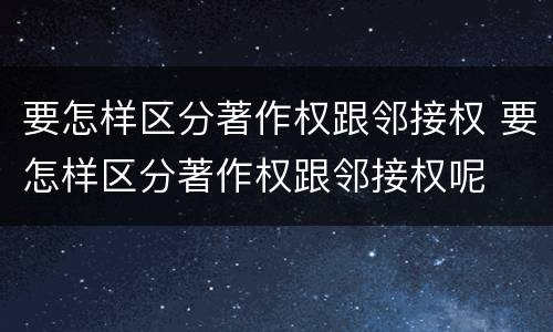 要怎样区分著作权跟邻接权 要怎样区分著作权跟邻接权呢