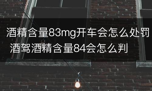酒精含量83mg开车会怎么处罚 酒驾酒精含量84会怎么判