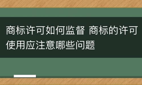 商标许可如何监督 商标的许可使用应注意哪些问题