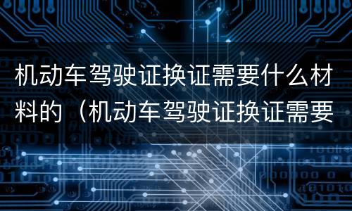 机动车驾驶证换证需要什么材料的（机动车驾驶证换证需要准备什么材料）