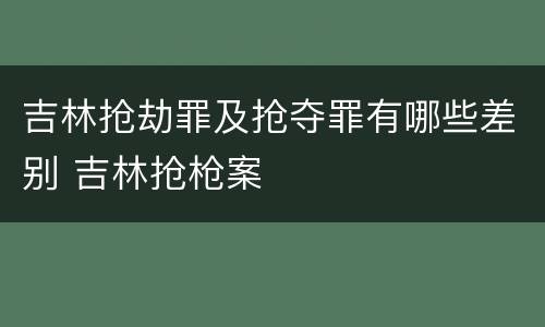 吉林抢劫罪及抢夺罪有哪些差别 吉林抢枪案