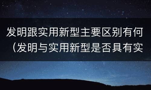 发明跟实用新型主要区别有何（发明与实用新型是否具有实用性）