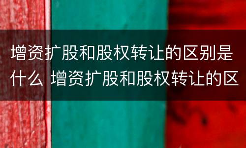 增资扩股和股权转让的区别是什么 增资扩股和股权转让的区别是什么呢