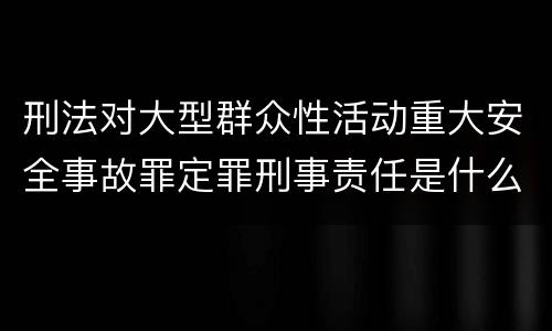 刑法对大型群众性活动重大安全事故罪定罪刑事责任是什么