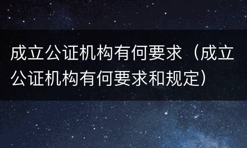 成立公证机构有何要求（成立公证机构有何要求和规定）